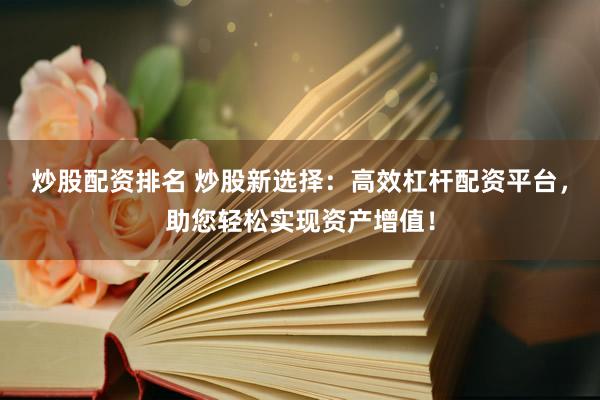 炒股配资排名 炒股新选择：高效杠杆配资平台，助您轻松实现资产增值！