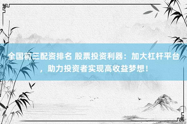 全国前三配资排名 股票投资利器：加大杠杆平台，助力投资者实现高收益梦想！
