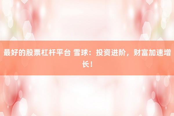 最好的股票杠杆平台 雪球：投资进阶，财富加速增长！