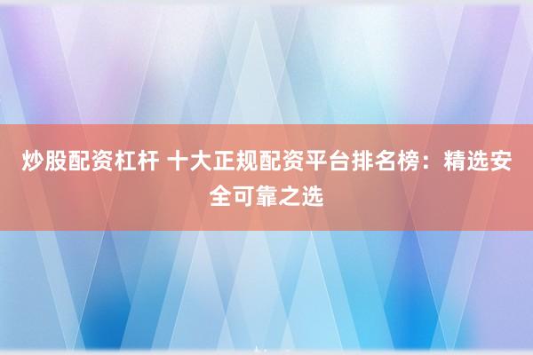 炒股配资杠杆 十大正规配资平台排名榜：精选安全可靠之选