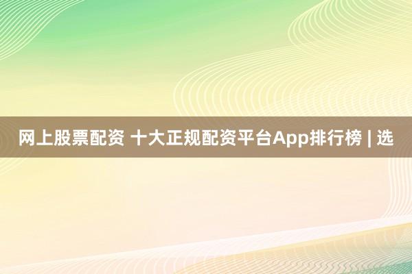 网上股票配资 十大正规配资平台App排行榜 | 选