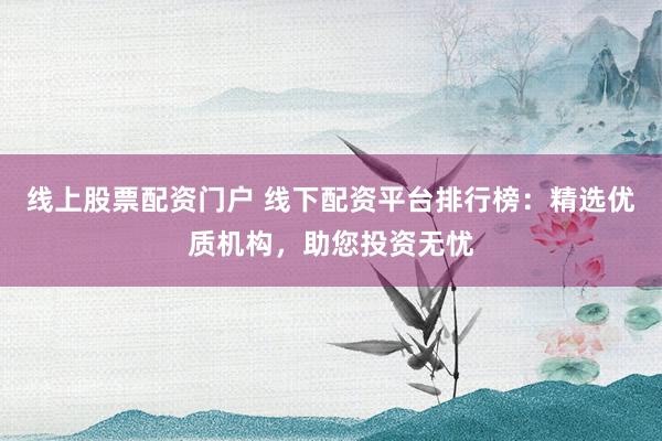 线上股票配资门户 线下配资平台排行榜：精选优质机构，助您投资无忧