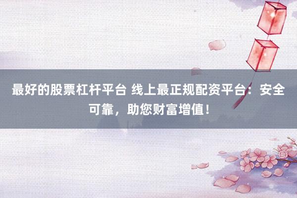 最好的股票杠杆平台 线上最正规配资平台：安全可靠，助您财富增值！