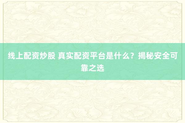 线上配资炒股 真实配资平台是什么？揭秘安全可靠之选