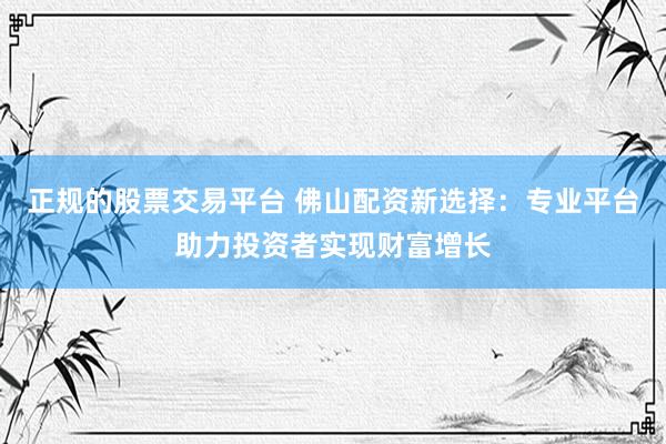 正规的股票交易平台 佛山配资新选择：专业平台助力投资者实现财富增长