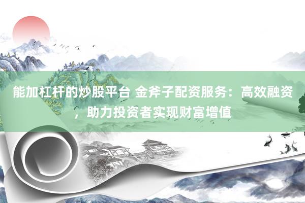 能加杠杆的炒股平台 金斧子配资服务：高效融资，助力投资者实现财富增值