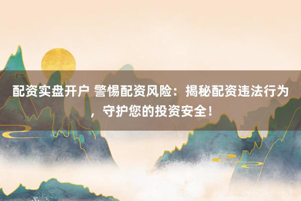 配资实盘开户 警惕配资风险：揭秘配资违法行为，守护您的投资安全！