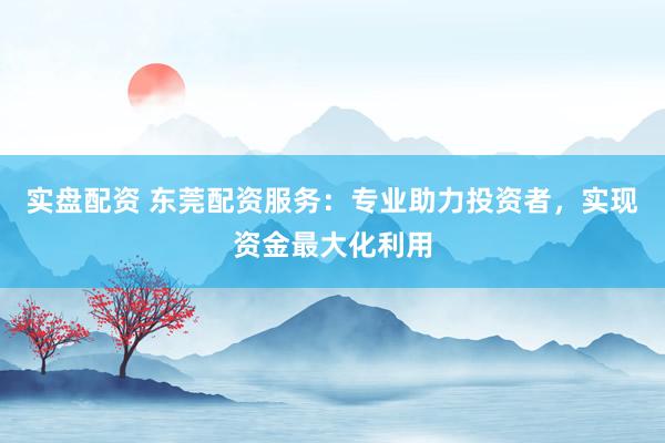 实盘配资 东莞配资服务：专业助力投资者，实现资金最大化利用