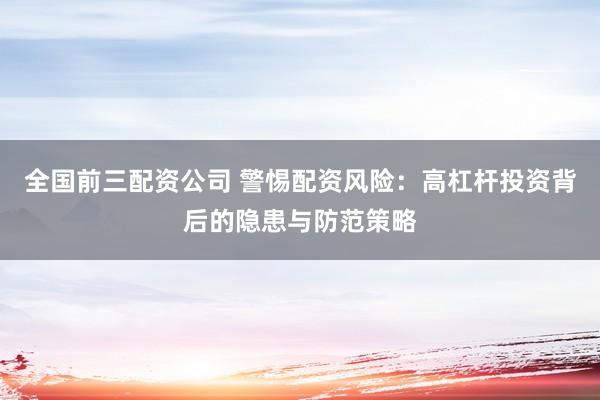 全国前三配资公司 警惕配资风险：高杠杆投资背后的隐患与防范策略