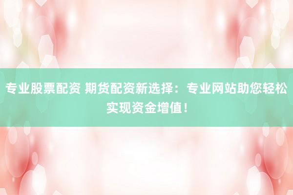 专业股票配资 期货配资新选择：专业网站助您轻松实现资金增值！