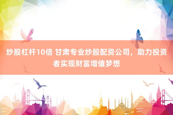 炒股杠杆10倍 甘肃专业炒股配资公司，助力投资者实现财富增值梦想