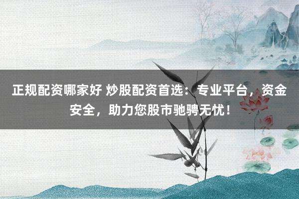 正规配资哪家好 炒股配资首选：专业平台，资金安全，助力您股市驰骋无忧！