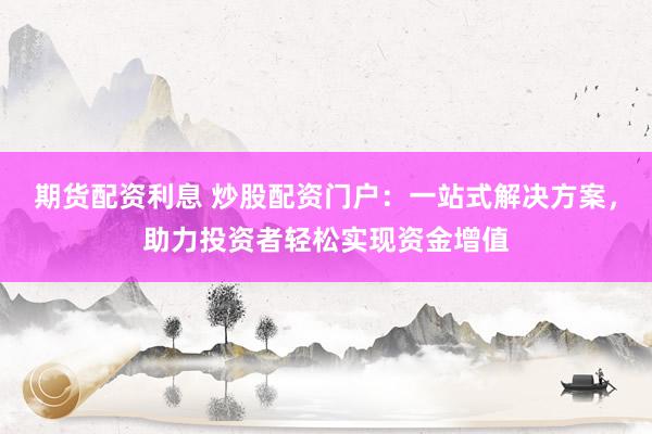 期货配资利息 炒股配资门户：一站式解决方案，助力投资者轻松实现资金增值