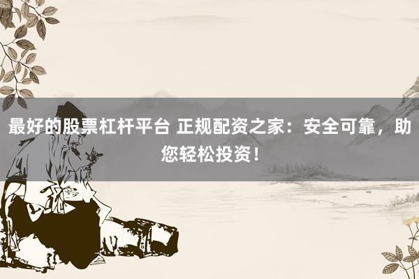 最好的股票杠杆平台 正规配资之家：安全可靠，助您轻松投资！