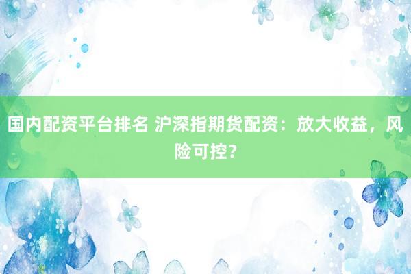 国内配资平台排名 沪深指期货配资：放大收益，风险可控？