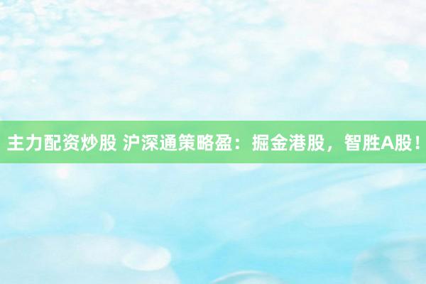 主力配资炒股 沪深通策略盈：掘金港股，智胜A股！