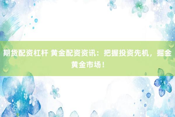期货配资杠杆 黄金配资资讯：把握投资先机，掘金黄金市场！