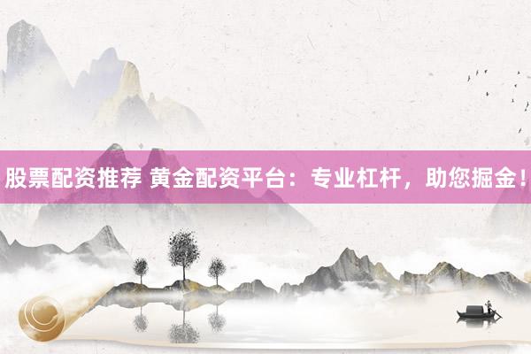 股票配资推荐 黄金配资平台：专业杠杆，助您掘金！