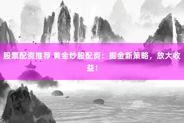 股票配资推荐 黄金炒股配资：掘金新策略，放大收益！