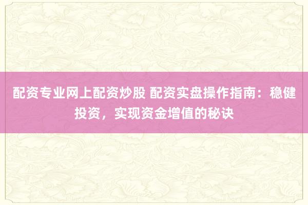 配资专业网上配资炒股 配资实盘操作指南：稳健投资，实现资金增值的秘诀