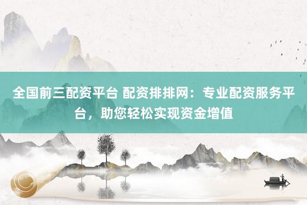 全国前三配资平台 配资排排网：专业配资服务平台，助您轻松实现资金增值