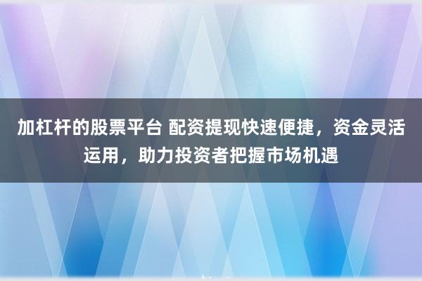 加杠杆的股票平台 配资提现快速便捷，资金灵活运用，助力投资者把握市场机遇
