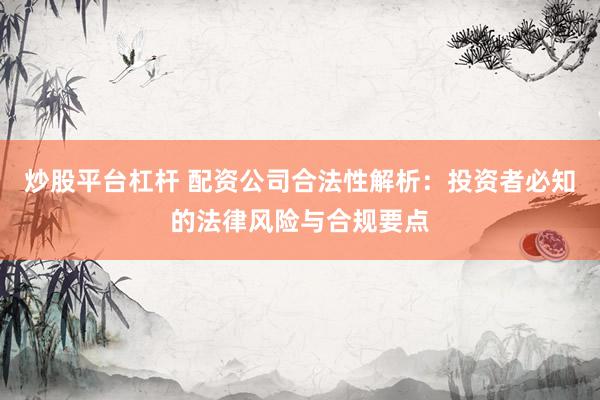 炒股平台杠杆 配资公司合法性解析：投资者必知的法律风险与合规要点