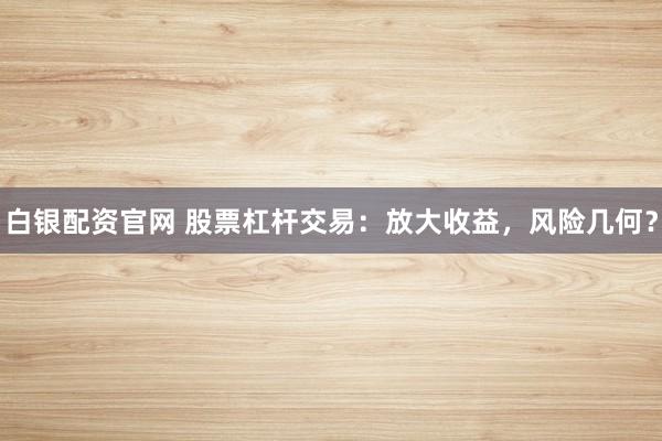 白银配资官网 股票杠杆交易：放大收益，风险几何？