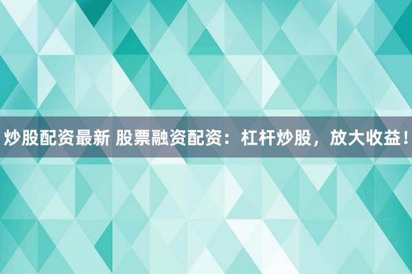 炒股配资最新 股票融资配资：杠杆炒股，放大收益！