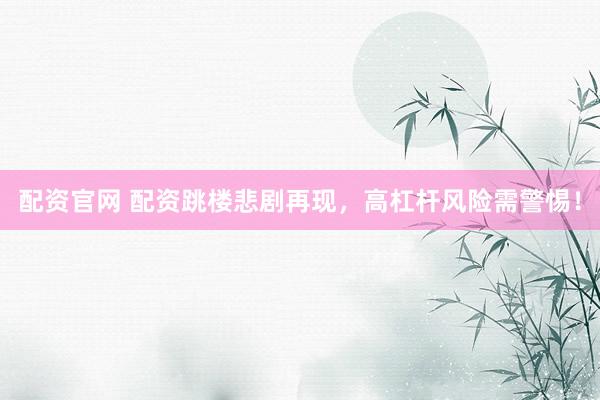 配资官网 配资跳楼悲剧再现，高杠杆风险需警惕！