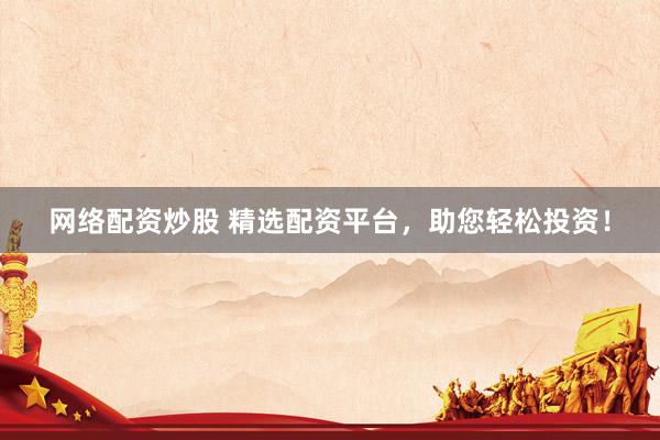 网络配资炒股 精选配资平台，助您轻松投资！