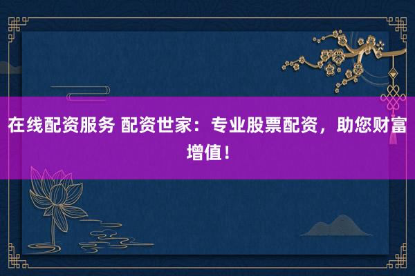在线配资服务 配资世家：专业股票配资，助您财富增值！