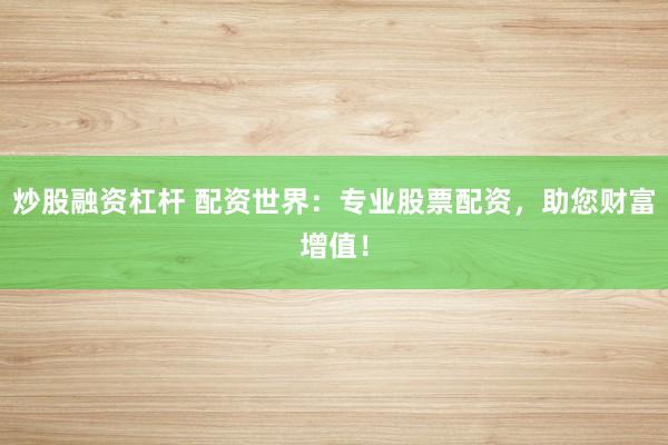 炒股融资杠杆 配资世界：专业股票配资，助您财富增值！