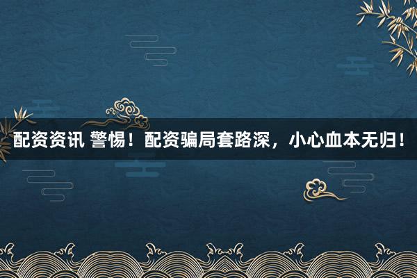 配资资讯 警惕！配资骗局套路深，小心血本无归！