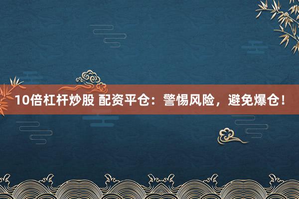 10倍杠杆炒股 配资平仓：警惕风险，避免爆仓！