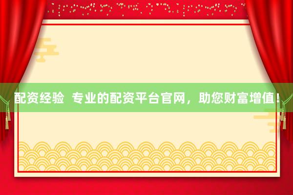 配资经验  专业的配资平台官网，助您财富增值！