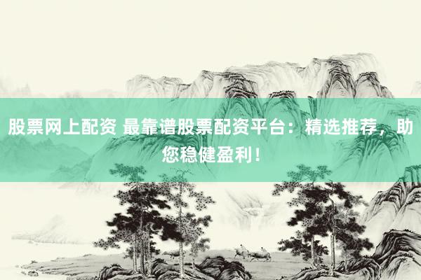 股票网上配资 最靠谱股票配资平台：精选推荐，助您稳健盈利！