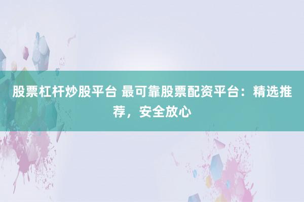 股票杠杆炒股平台 最可靠股票配资平台：精选推荐，安全放心