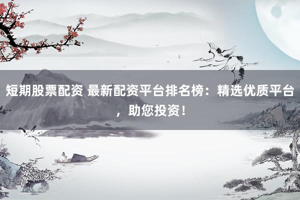 短期股票配资 最新配资平台排名榜：精选优质平台，助您投资！