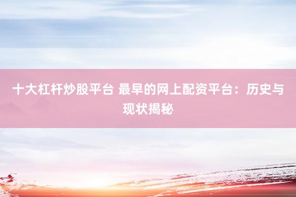 十大杠杆炒股平台 最早的网上配资平台：历史与现状揭秘