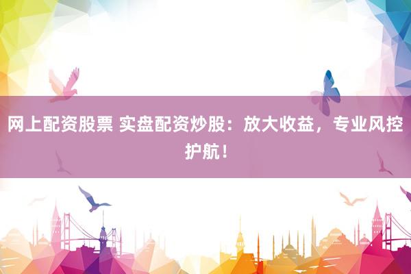 网上配资股票 实盘配资炒股：放大收益，专业风控护航！