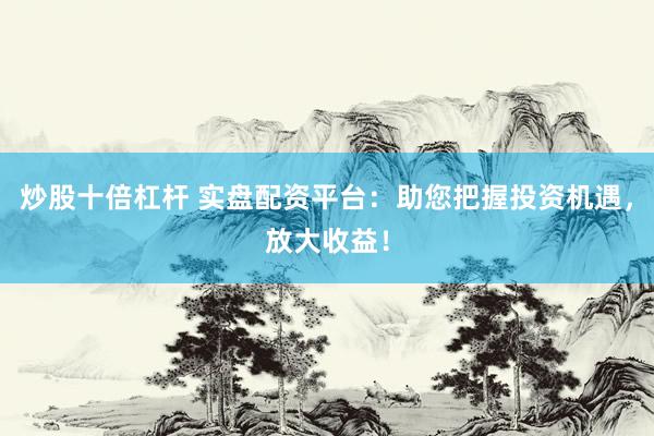 炒股十倍杠杆 实盘配资平台：助您把握投资机遇，放大收益！