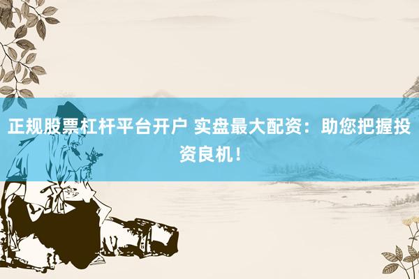 正规股票杠杆平台开户 实盘最大配资：助您把握投资良机！