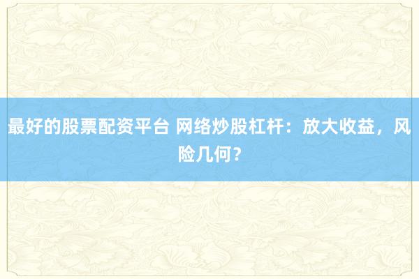 最好的股票配资平台 网络炒股杠杆：放大收益，风险几何？