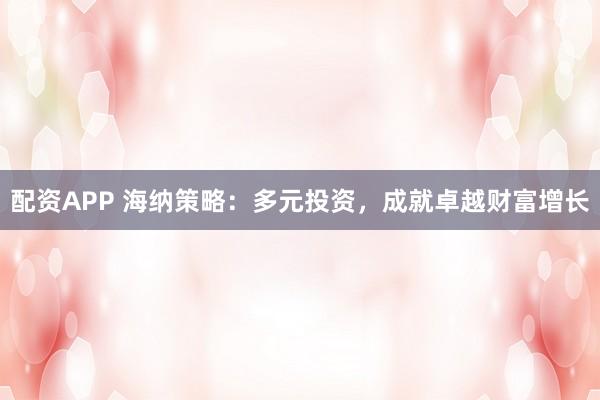 配资APP 海纳策略：多元投资，成就卓越财富增长