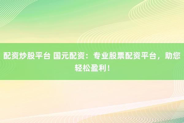 配资炒股平台 国元配资：专业股票配资平台，助您轻松盈利！