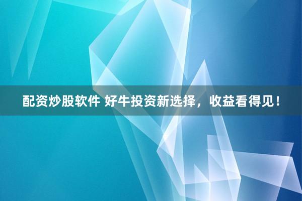 配资炒股软件 好牛投资新选择，收益看得见！