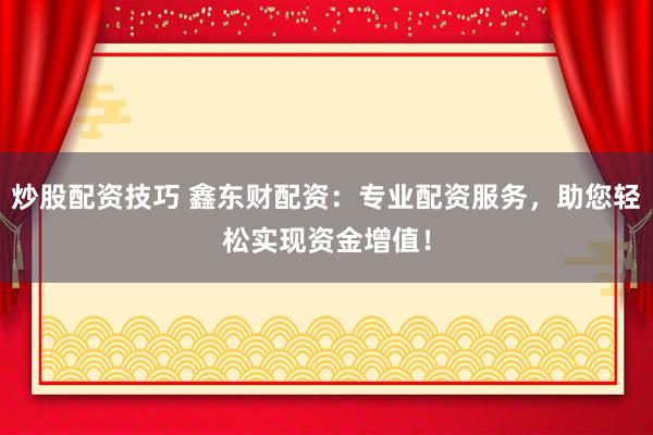 炒股配资技巧 鑫东财配资：专业配资服务，助您轻松实现资金增值！