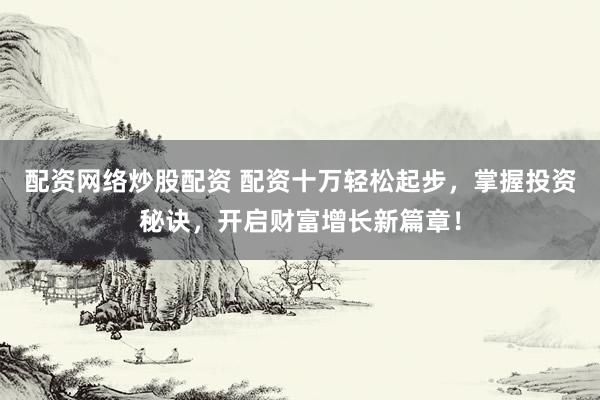 配资网络炒股配资 配资十万轻松起步，掌握投资秘诀，开启财富增长新篇章！