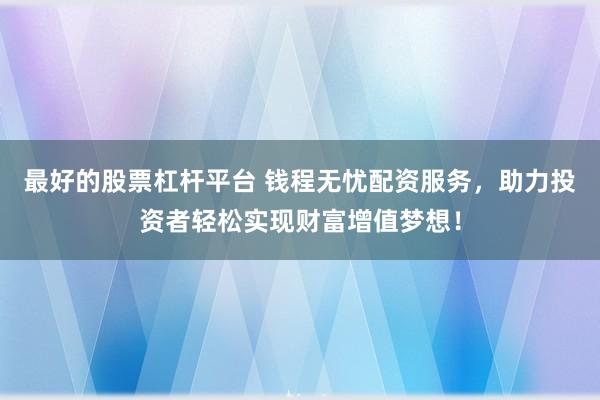 最好的股票杠杆平台 钱程无忧配资服务，助力投资者轻松实现财富增值梦想！